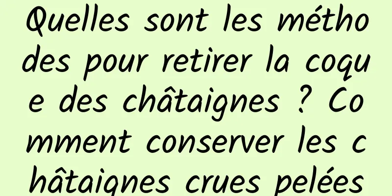 Quelles sont les méthodes pour retirer la coque des châtaignes ? Comment conserver les châtaignes crues pelées