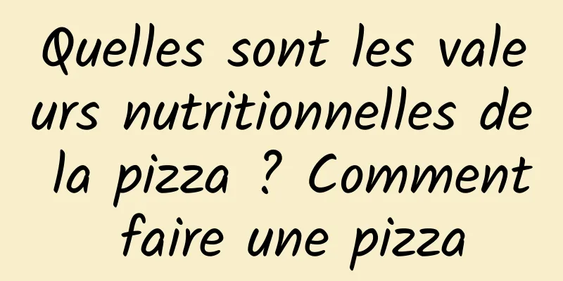 Quelles sont les valeurs nutritionnelles de la pizza ? Comment faire une pizza
