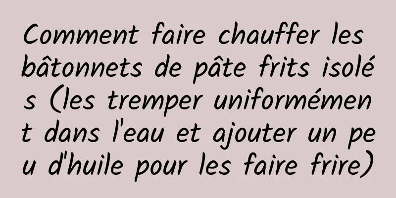 Comment faire chauffer les bâtonnets de pâte frits isolés (les tremper uniformément dans l'eau et ajouter un peu d'huile pour les faire frire)