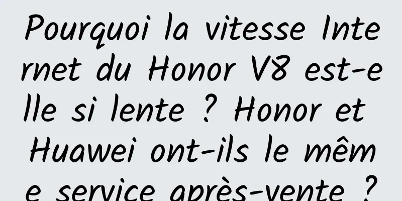 Pourquoi la vitesse Internet du Honor V8 est-elle si lente ? Honor et Huawei ont-ils le même service après-vente ?