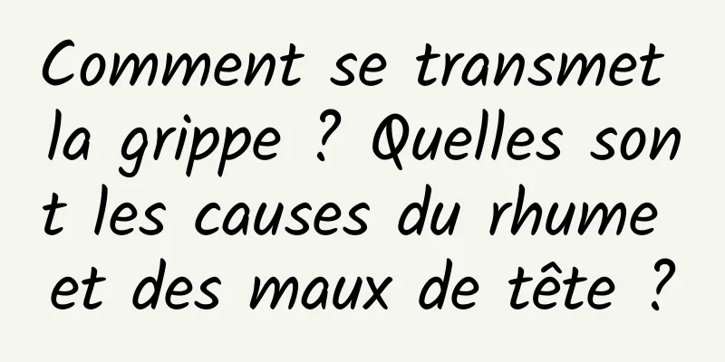 Comment se transmet la grippe ? Quelles sont les causes du rhume et des maux de tête ?