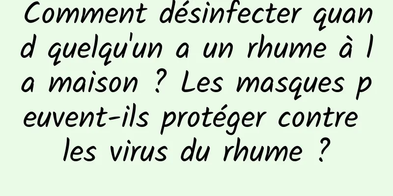 Comment désinfecter quand quelqu'un a un rhume à la maison ? Les masques peuvent-ils protéger contre les virus du rhume ?
