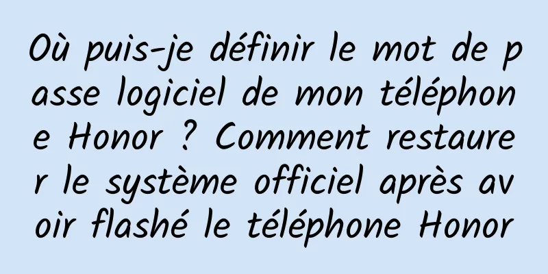 Où puis-je définir le mot de passe logiciel de mon téléphone Honor ? Comment restaurer le système officiel après avoir flashé le téléphone Honor