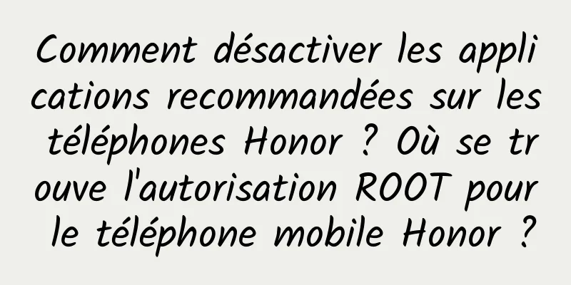 Comment désactiver les applications recommandées sur les téléphones Honor ? Où se trouve l'autorisation ROOT pour le téléphone mobile Honor ?