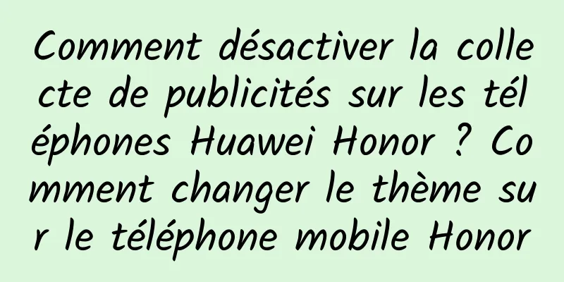 Comment désactiver la collecte de publicités sur les téléphones Huawei Honor ? Comment changer le thème sur le téléphone mobile Honor