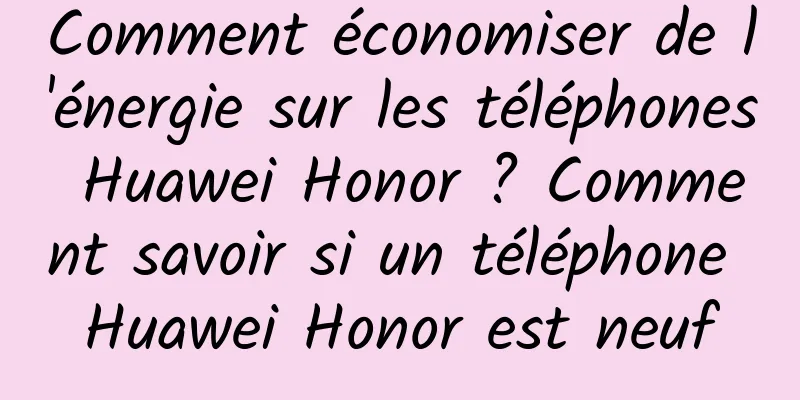 Comment économiser de l'énergie sur les téléphones Huawei Honor ? Comment savoir si un téléphone Huawei Honor est neuf