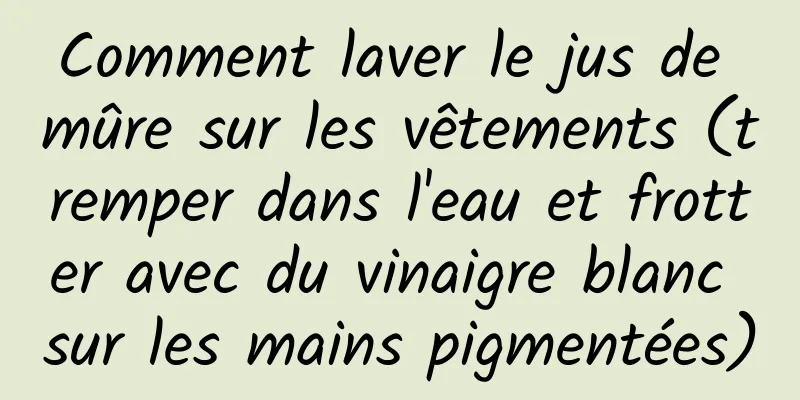 Comment laver le jus de mûre sur les vêtements (tremper dans l'eau et frotter avec du vinaigre blanc sur les mains pigmentées)