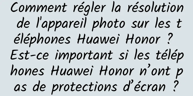 Comment régler la résolution de l'appareil photo sur les téléphones Huawei Honor ? Est-ce important si les téléphones Huawei Honor n’ont pas de protections d’écran ?
