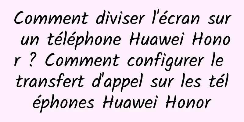 Comment diviser l'écran sur un téléphone Huawei Honor ? Comment configurer le transfert d'appel sur les téléphones Huawei Honor