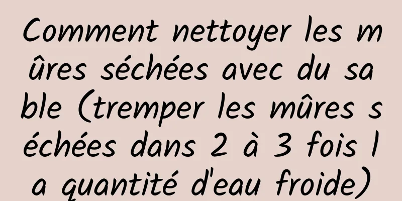Comment nettoyer les mûres séchées avec du sable (tremper les mûres séchées dans 2 à 3 fois la quantité d'eau froide)