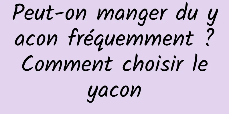 Peut-on manger du yacon fréquemment ? Comment choisir le yacon