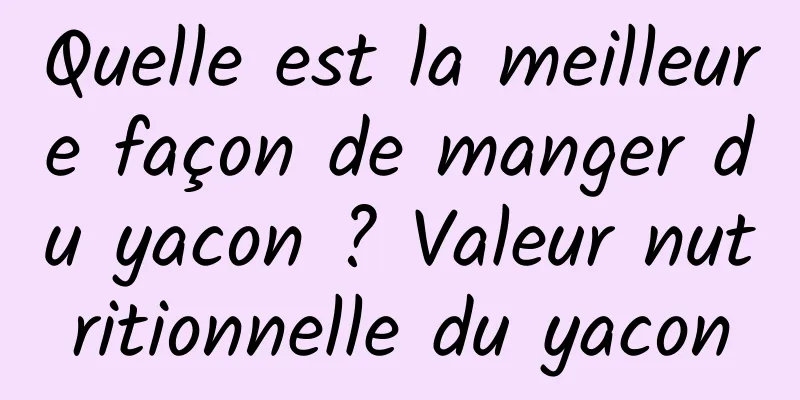 Quelle est la meilleure façon de manger du yacon ? Valeur nutritionnelle du yacon