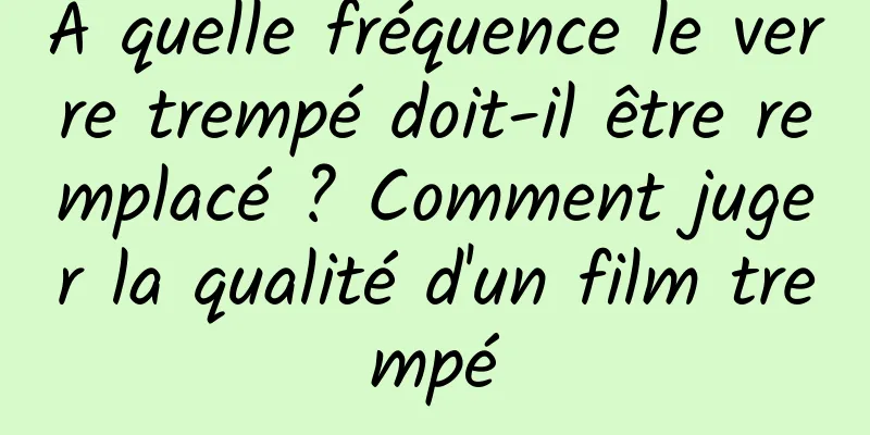 À quelle fréquence le verre trempé doit-il être remplacé ? Comment juger la qualité d'un film trempé