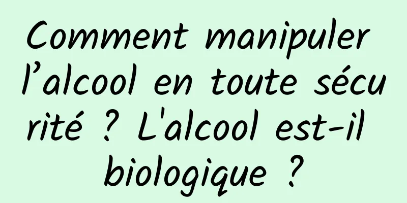 Comment manipuler l’alcool en toute sécurité ? L'alcool est-il biologique ?