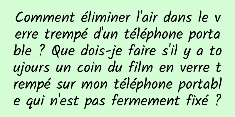 Comment éliminer l'air dans le verre trempé d'un téléphone portable ? Que dois-je faire s'il y a toujours un coin du film en verre trempé sur mon téléphone portable qui n'est pas fermement fixé ?