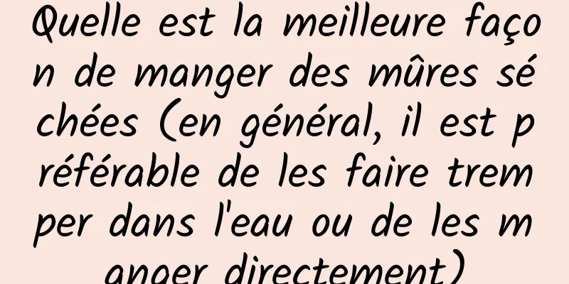 Quelle est la meilleure façon de manger des mûres séchées (en général, il est préférable de les faire tremper dans l'eau ou de les manger directement)