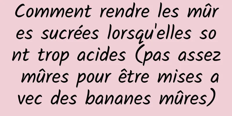 Comment rendre les mûres sucrées lorsqu'elles sont trop acides (pas assez mûres pour être mises avec des bananes mûres)