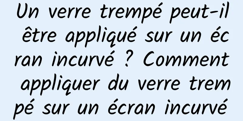 Un verre trempé peut-il être appliqué sur un écran incurvé ? Comment appliquer du verre trempé sur un écran incurvé