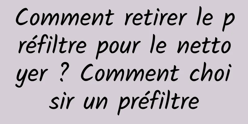 Comment retirer le préfiltre pour le nettoyer ? Comment choisir un préfiltre