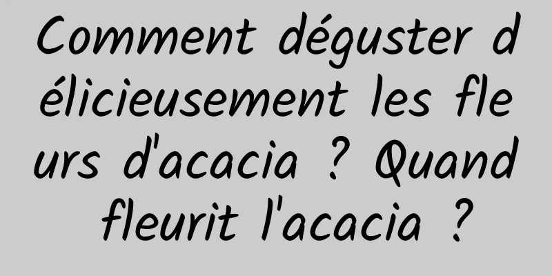 Comment déguster délicieusement les fleurs d'acacia ? Quand fleurit l'acacia ?