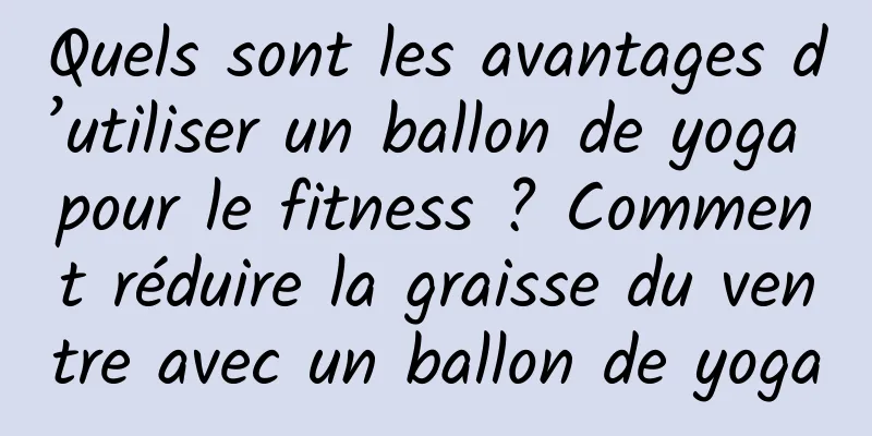 Quels sont les avantages d’utiliser un ballon de yoga pour le fitness ? Comment réduire la graisse du ventre avec un ballon de yoga