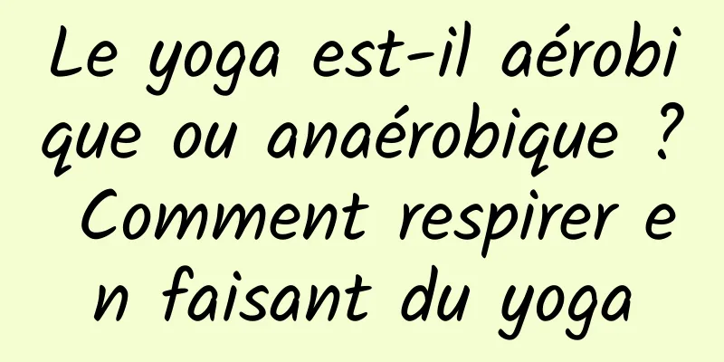 Le yoga est-il aérobique ou anaérobique ? Comment respirer en faisant du yoga