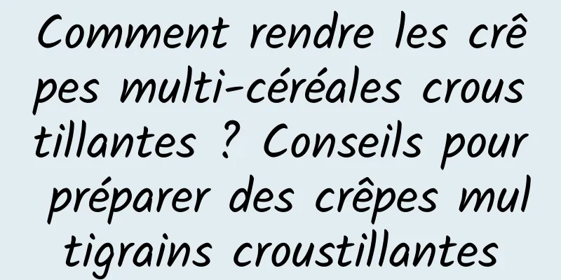 Comment rendre les crêpes multi-céréales croustillantes ? Conseils pour préparer des crêpes multigrains croustillantes
