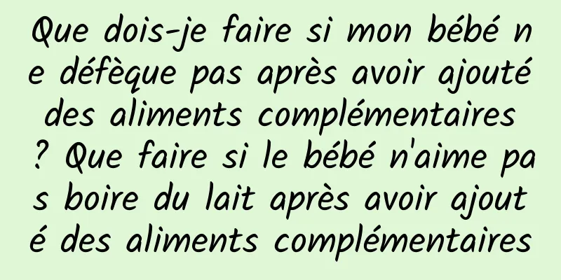Que dois-je faire si mon bébé ne défèque pas après avoir ajouté des aliments complémentaires ? Que faire si le bébé n'aime pas boire du lait après avoir ajouté des aliments complémentaires