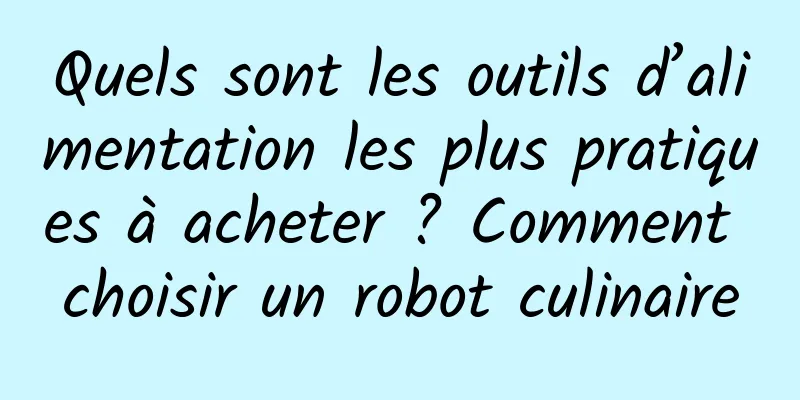 Quels sont les outils d’alimentation les plus pratiques à acheter ? Comment choisir un robot culinaire