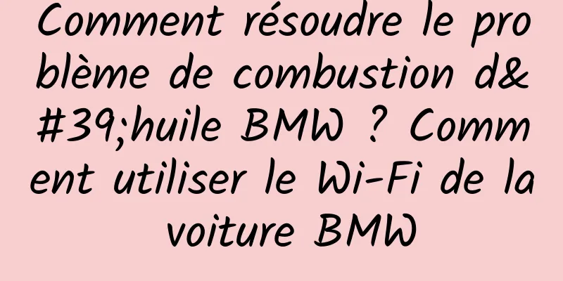 Comment résoudre le problème de combustion d'huile BMW ? Comment utiliser le Wi-Fi de la voiture BMW