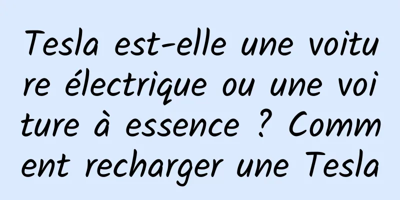 Tesla est-elle une voiture électrique ou une voiture à essence ? Comment recharger une Tesla
