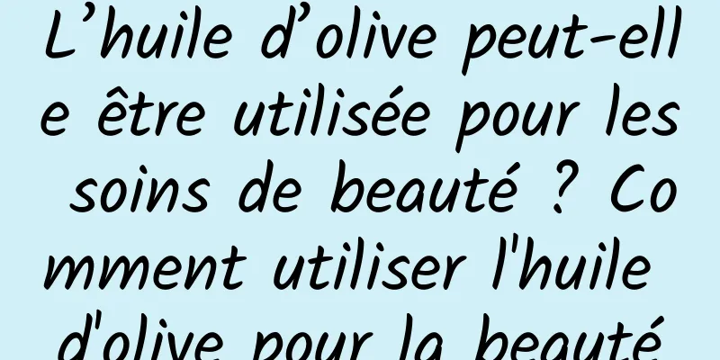 L’huile d’olive peut-elle être utilisée pour les soins de beauté ? Comment utiliser l'huile d'olive pour la beauté