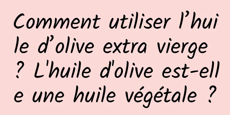 Comment utiliser l’huile d’olive extra vierge ? L'huile d'olive est-elle une huile végétale ?