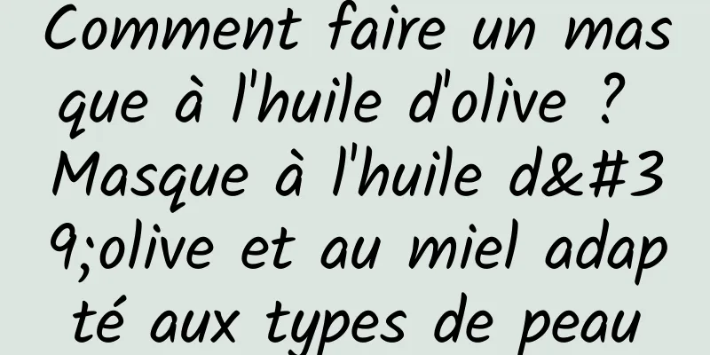 Comment faire un masque à l'huile d'olive ? Masque à l'huile d'olive et au miel adapté aux types de peau