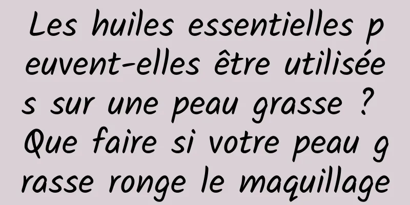 Les huiles essentielles peuvent-elles être utilisées sur une peau grasse ? Que faire si votre peau grasse ronge le maquillage