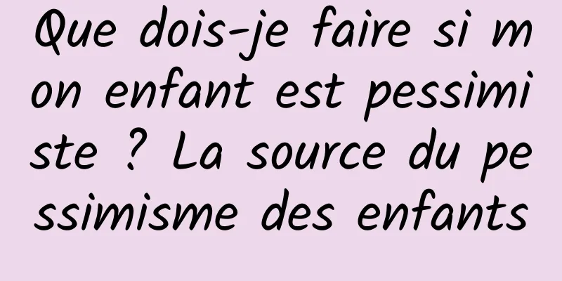 Que dois-je faire si mon enfant est pessimiste ? La source du pessimisme des enfants