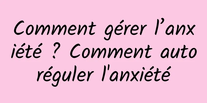 Comment gérer l’anxiété ? Comment autoréguler l'anxiété