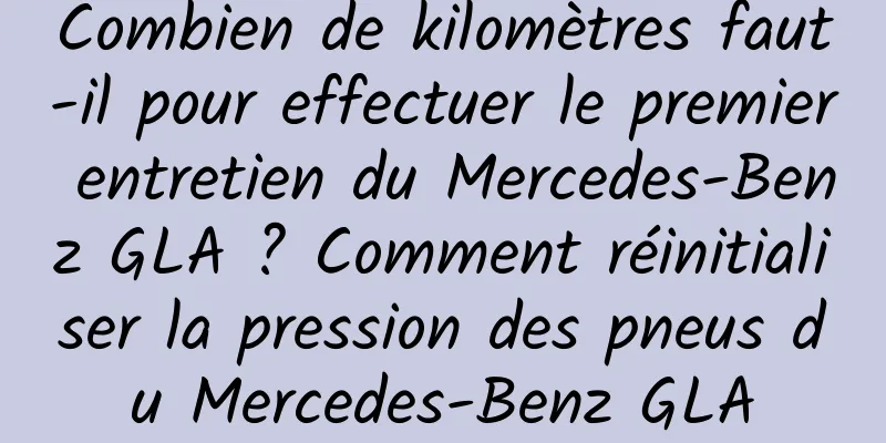 Combien de kilomètres faut-il pour effectuer le premier entretien du Mercedes-Benz GLA ? Comment réinitialiser la pression des pneus du Mercedes-Benz GLA
