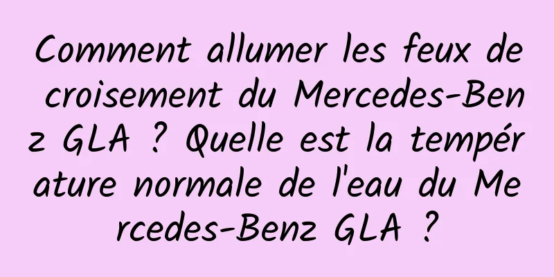 Comment allumer les feux de croisement du Mercedes-Benz GLA ? Quelle est la température normale de l'eau du Mercedes-Benz GLA ?