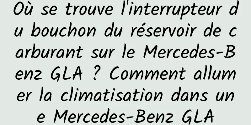 Où se trouve l'interrupteur du bouchon du réservoir de carburant sur le Mercedes-Benz GLA ? Comment allumer la climatisation dans une Mercedes-Benz GLA