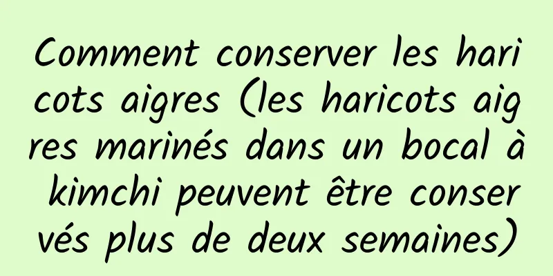 Comment conserver les haricots aigres (les haricots aigres marinés dans un bocal à kimchi peuvent être conservés plus de deux semaines)