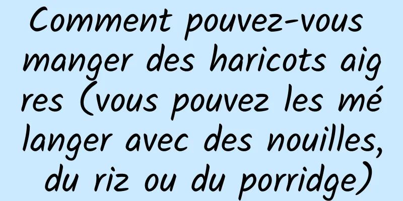 Comment pouvez-vous manger des haricots aigres (vous pouvez les mélanger avec des nouilles, du riz ou du porridge)