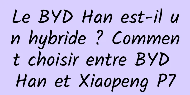 Le BYD Han est-il un hybride ? Comment choisir entre BYD Han et Xiaopeng P7