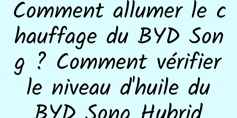 Comment allumer le chauffage du BYD Song ? Comment vérifier le niveau d'huile du BYD Song Hybrid