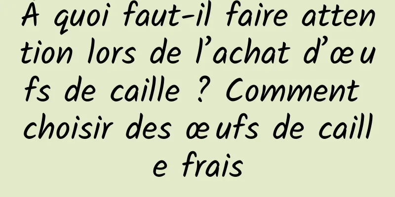 À quoi faut-il faire attention lors de l’achat d’œufs de caille ? Comment choisir des œufs de caille frais