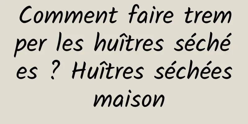 Comment faire tremper les huîtres séchées ? Huîtres séchées maison
