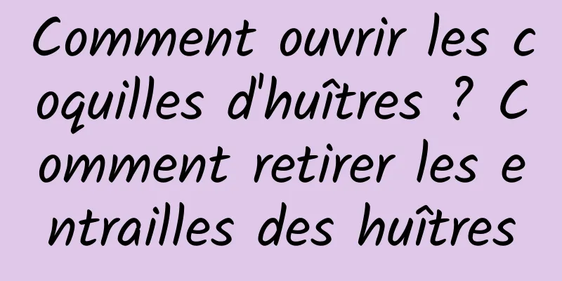 Comment ouvrir les coquilles d'huîtres ? Comment retirer les entrailles des huîtres