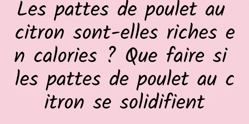 Les pattes de poulet au citron sont-elles riches en calories ? Que faire si les pattes de poulet au citron se solidifient