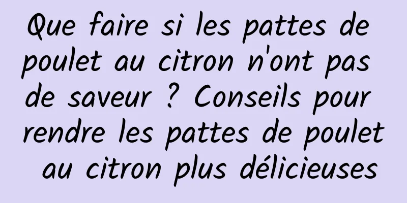 Que faire si les pattes de poulet au citron n'ont pas de saveur ? Conseils pour rendre les pattes de poulet au citron plus délicieuses