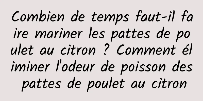 Combien de temps faut-il faire mariner les pattes de poulet au citron ? Comment éliminer l'odeur de poisson des pattes de poulet au citron